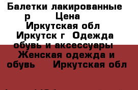 Балетки лакированные, р. 35 › Цена ­ 400 - Иркутская обл., Иркутск г. Одежда, обувь и аксессуары » Женская одежда и обувь   . Иркутская обл.